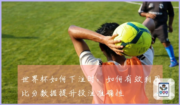 世界杯如何下注时，如何有效利用比分数据提升投注准确性
