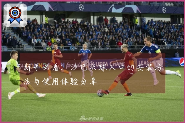 新手必看：沙巴买球入口的安装方法与使用体验分享