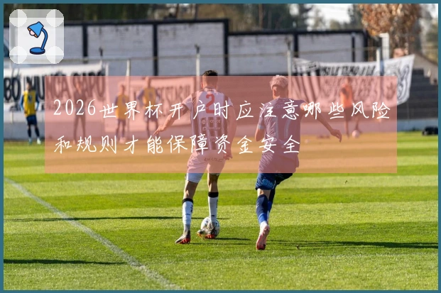 2026世界杯开户时应注意哪些风险和规则才能保障资金安全