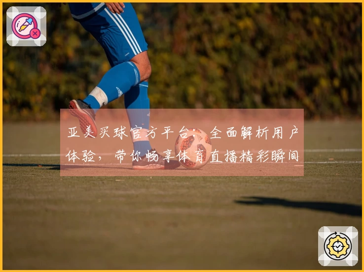 亚美买球官方平台：全面解析用户体验，带你畅享体育直播精彩瞬间