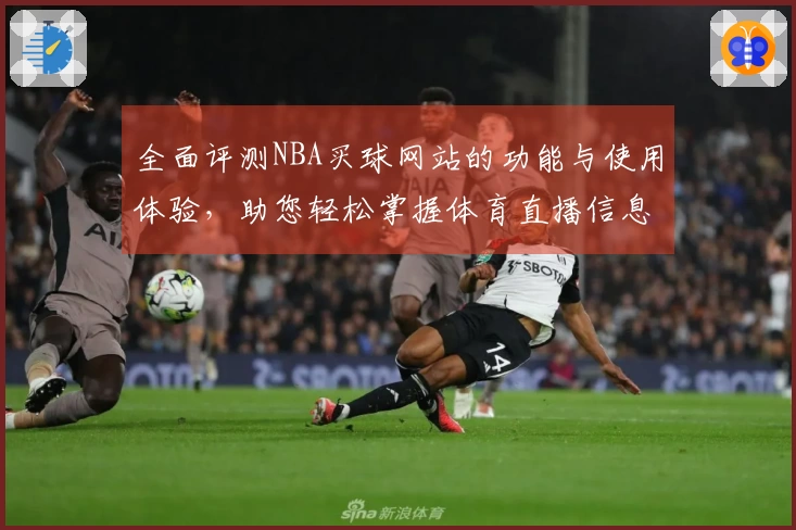 全面评测NBA买球网站的功能与使用体验，助您轻松掌握体育直播信息