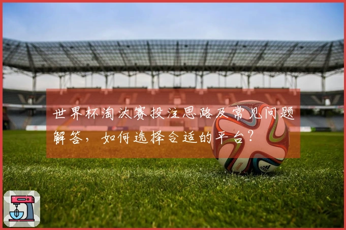 世界杯淘汰赛投注思路及常见问题解答，如何选择合适的平台？