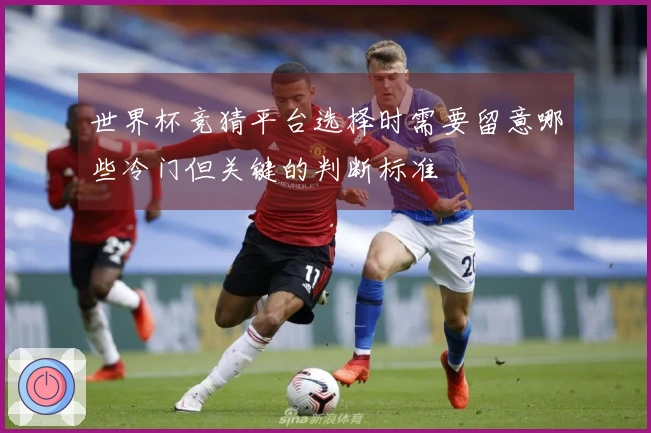 世界杯竞猜平台选择时需要留意哪些冷门但关键的判断标准