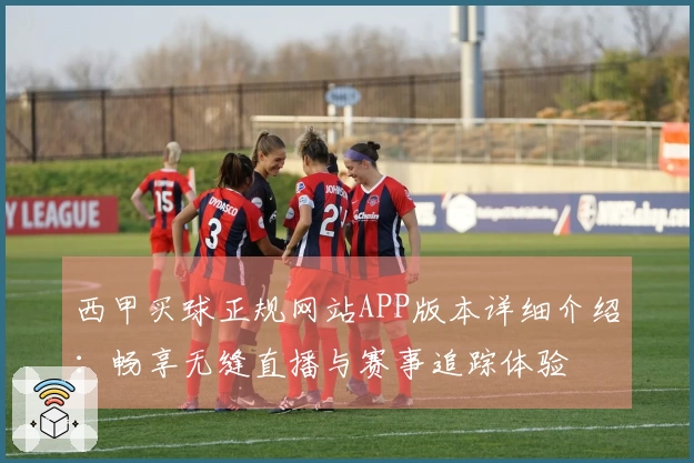 西甲买球正规网站APP版本详细介绍：畅享无缝直播与赛事追踪体验