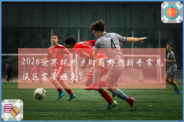 2026世界杯开户时有哪些新手常见误区需要避免？