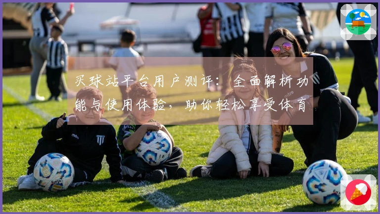 买球站平台用户测评：全面解析功能与使用体验，助你轻松享受体育直播