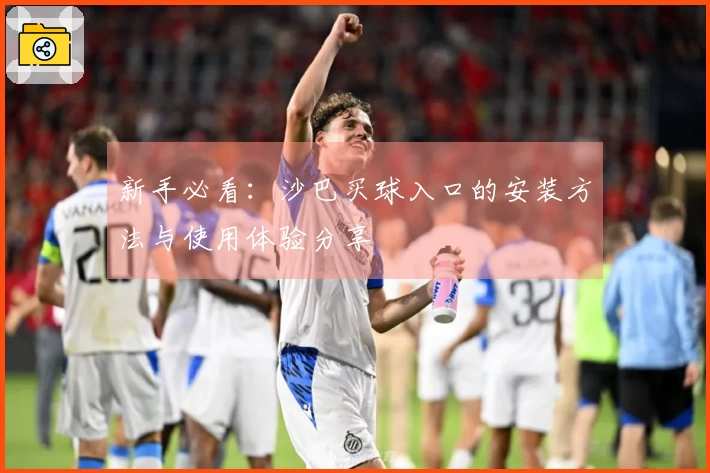 新手必看：沙巴买球入口的安装方法与使用体验分享