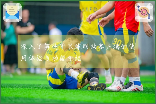 深入了解德甲买球网站客户端的使用体验与功能介绍