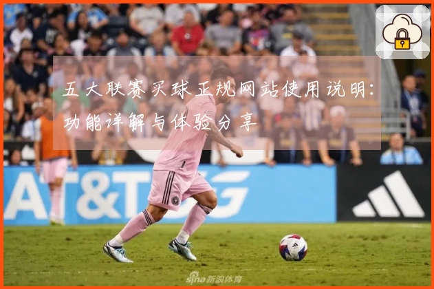 五大联赛买球正规网站使用说明：功能详解与体验分享