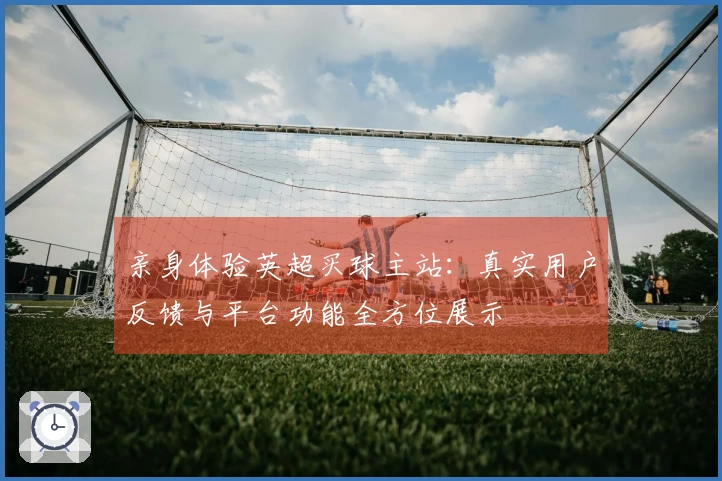 亲身体验英超买球主站：真实用户反馈与平台功能全方位展示