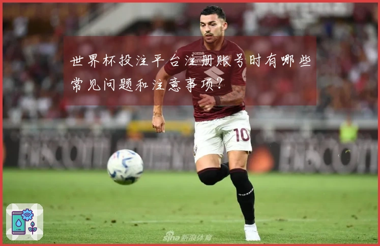 世界杯投注平台注册账号时有哪些常见问题和注意事项？