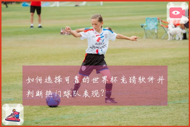 如何选择可靠的世界杯竞猜软件并判断热门球队表现？
