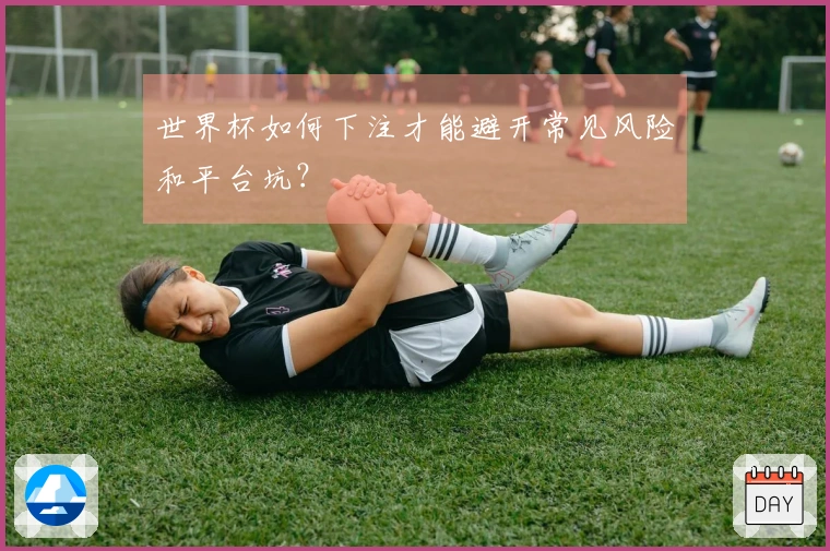 世界杯如何下注才能避开常见风险和平台坑？