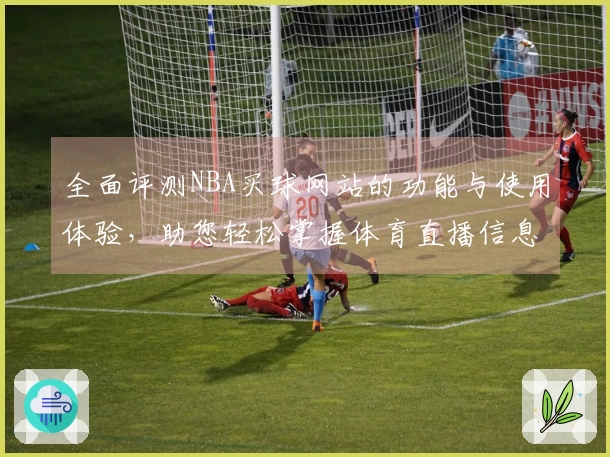 全面评测NBA买球网站的功能与使用体验，助您轻松掌握体育直播信息