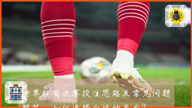 世界杯淘汰赛投注思路及常见问题解答，如何选择合适的平台？
