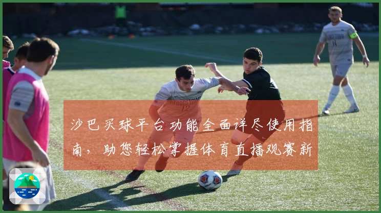 沙巴买球平台功能全面详尽使用指南，助您轻松掌握体育直播观赛新体验