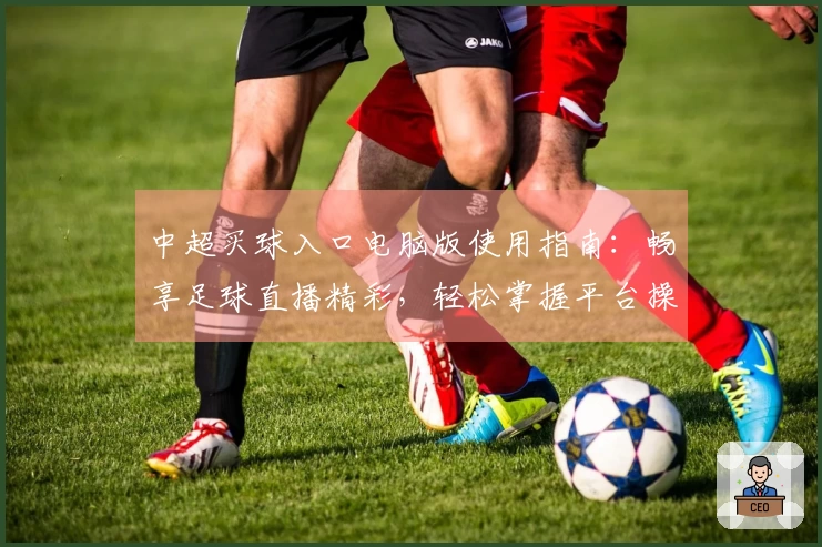中超买球入口电脑版使用指南：畅享足球直播精彩，轻松掌握平台操作