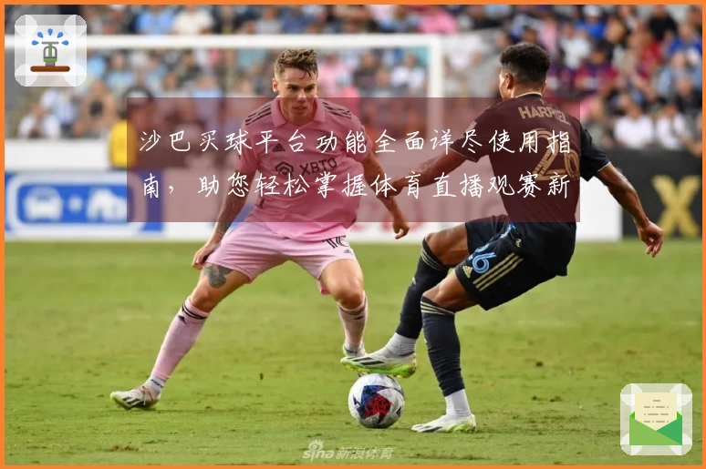 沙巴买球平台功能全面详尽使用指南，助您轻松掌握体育直播观赛新体验
