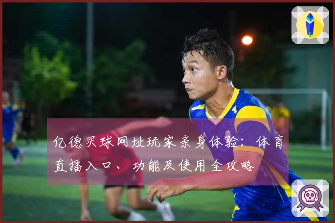 亿德买球网址玩家亲身体验：体育直播入口、功能及使用全攻略