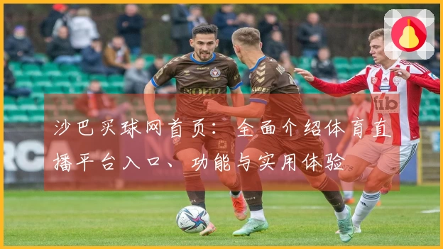 沙巴买球网首页：全面介绍体育直播平台入口、功能与实用体验