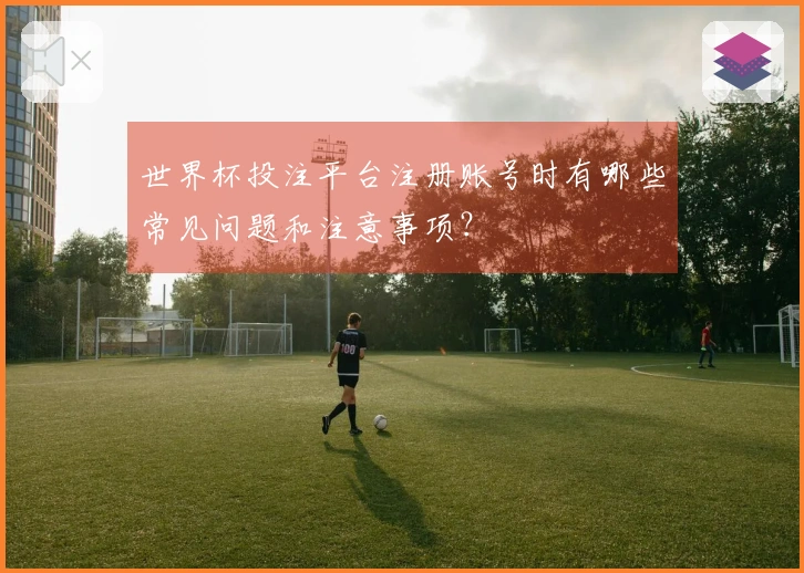 世界杯投注平台注册账号时有哪些常见问题和注意事项？