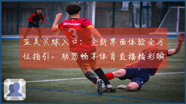 亚美买球入口：全新界面体验全方位指引，助您畅享体育直播精彩瞬间
